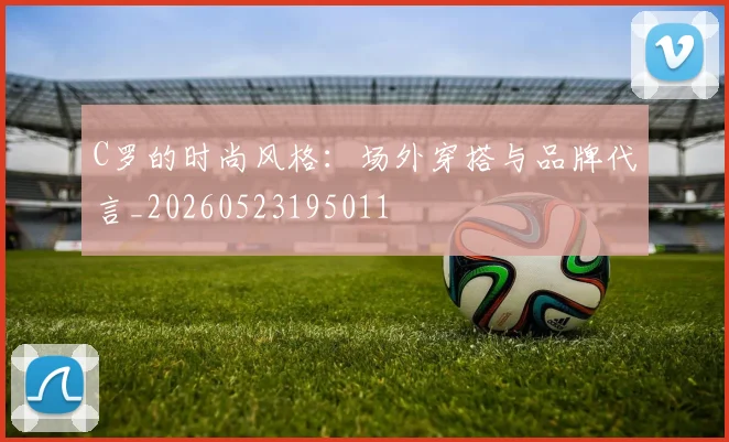 C罗的时尚风格：场外穿搭与品牌代言_20260523195011