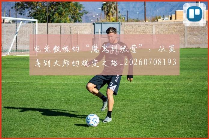 电竞教练的“魔鬼训练营”,从菜鸟到大师的蜕变之路_20260708193234