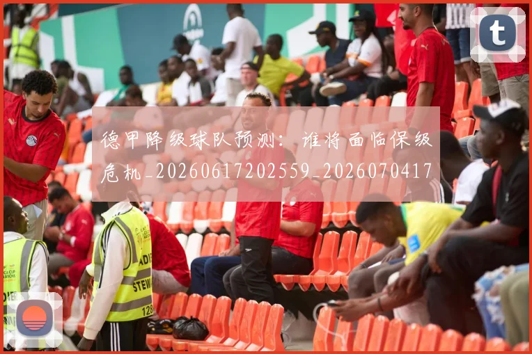 德甲降级球队预测:谁将面临保级危机_20260617202559_20260704173845_20260722162945
