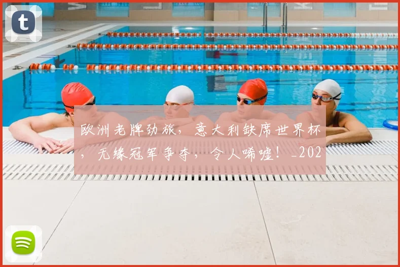 欧洲老牌劲旅,意大利缺席世界杯,无缘冠军争夺,令人唏嘘!_20260801170321