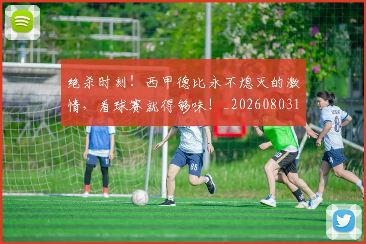 绝杀时刻!西甲德比永不熄灭的激情,看球赛就得够味!_20260803142850