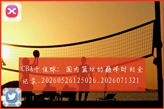 CBA十佳球：国内篮坛的巅峰时刻全记录_20260526125026_20260713214423