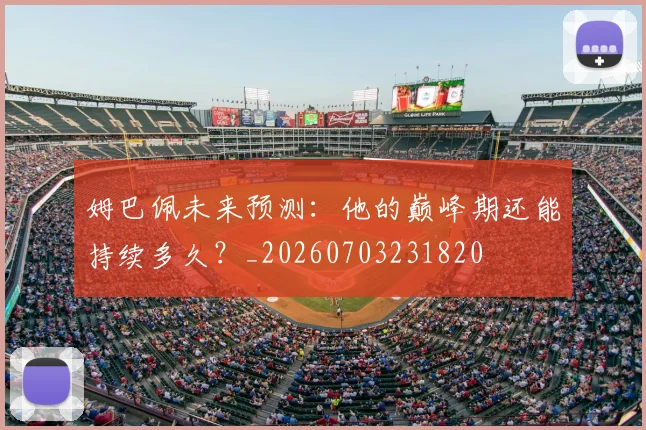 姆巴佩未来预测:他的巅峰期还能持续多久?_20260703231820