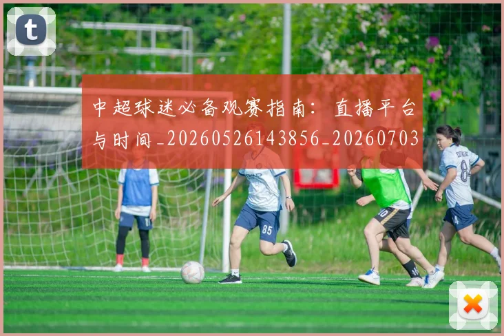 中超球迷必备观赛指南:直播平台与时间_20260526143856_20260703204834