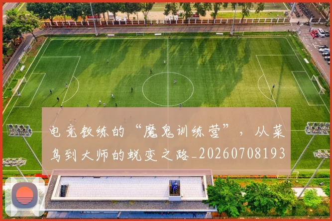 电竞教练的“魔鬼训练营”，从菜鸟到大师的蜕变之路_20260708193234