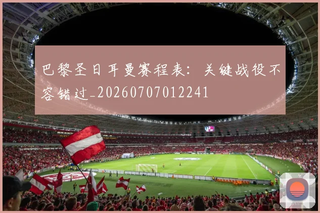 巴黎圣日耳曼赛程表：关键战役不容错过_20260707012241