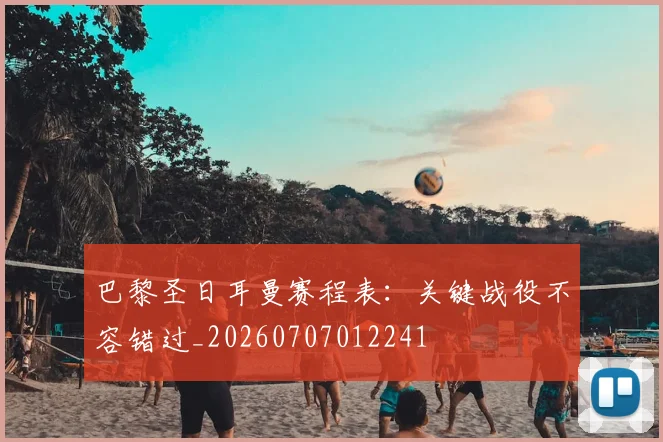 巴黎圣日耳曼赛程表：关键战役不容错过_20260707012241