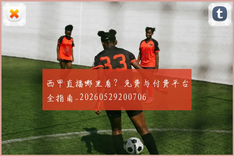 西甲直播哪里看?免费与付费平台全指南_20260529200706