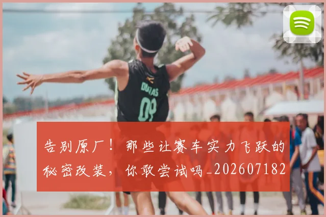 告别原厂!那些让赛车实力飞跃的秘密改装,你敢尝试吗_20260718210020