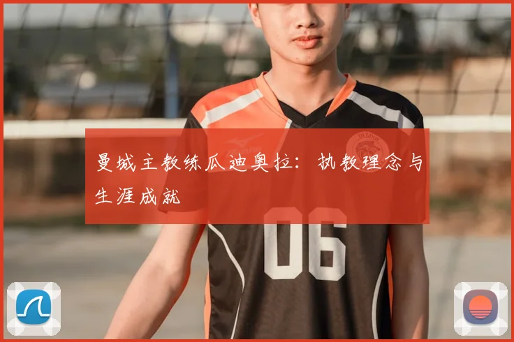 曼城主教练瓜迪奥拉:执教理念与生涯成就