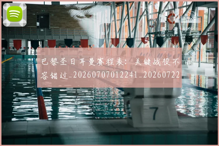 巴黎圣日耳曼赛程表:关键战役不容错过_20260707012241_20260722154630