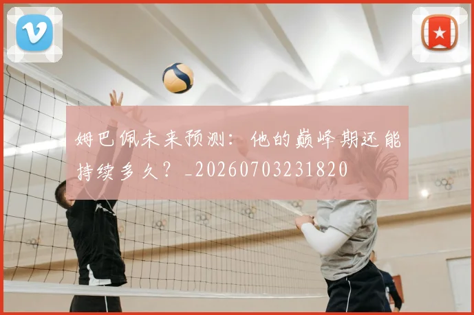 姆巴佩未来预测：他的巅峰期还能持续多久？_20260703231820