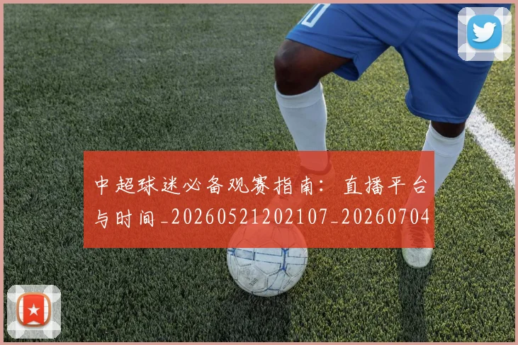 中超球迷必备观赛指南：直播平台与时间_20260521202107_20260704164009