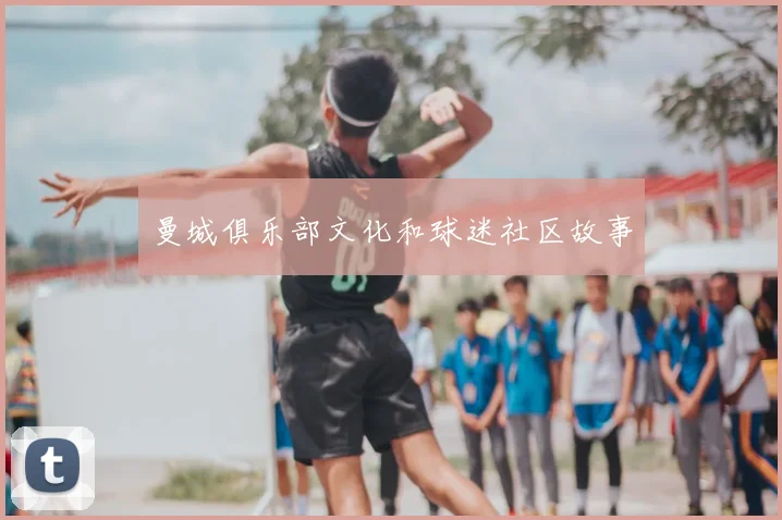 曼城俱乐部文化和球迷社区故事