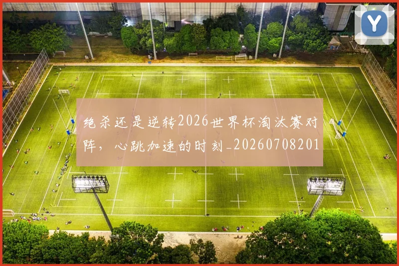 绝杀还是逆转2026世界杯淘汰赛对阵,心跳加速的时刻_20260708201356