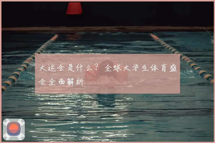 大运会是什么？全球大学生体育盛会全面解析
