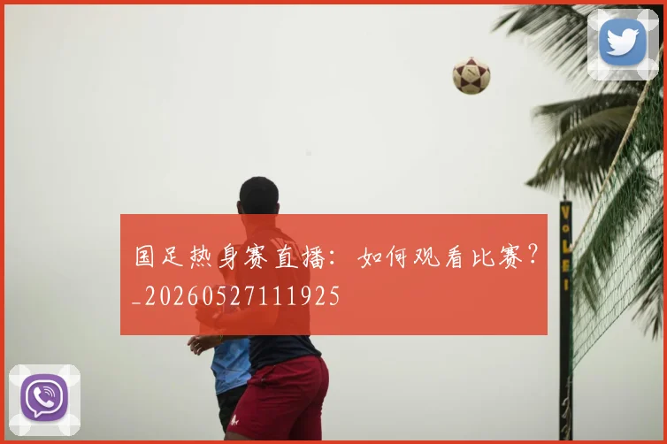 国足热身赛直播：如何观看比赛？_20260527111925