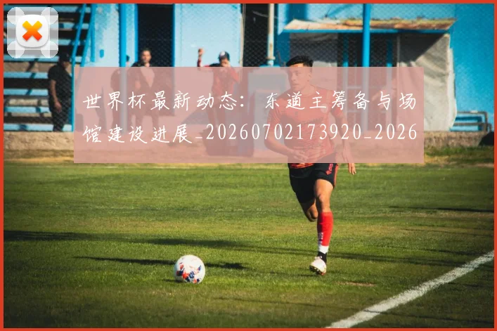 世界杯最新动态：东道主筹备与场馆建设进展_20260702173920_20260715190722