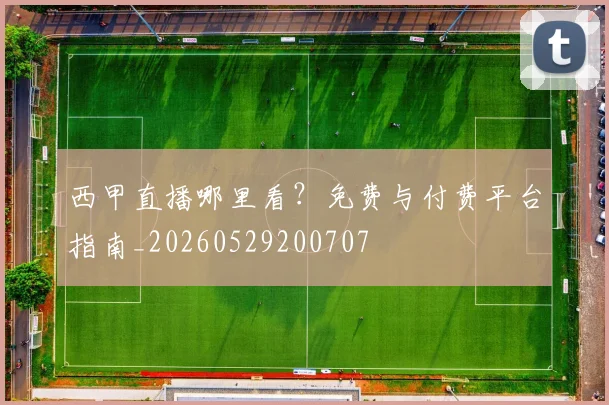西甲直播哪里看?免费与付费平台指南_20260529200707