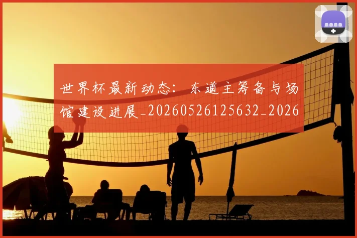 世界杯最新动态：东道主筹备与场馆建设进展_20260526125632_20260715190719