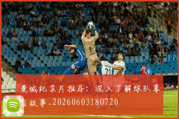 曼城纪录片推荐：深入了解球队幕后故事_20260603180720