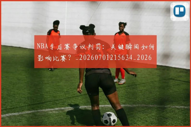 NBA季后赛争议判罚：关键瞬间如何影响比赛？_20260701215634_20260715182022