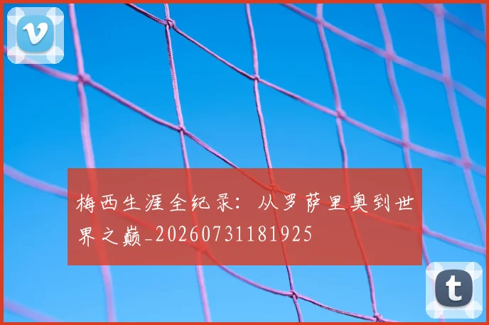 梅西生涯全纪录：从罗萨里奥到世界之巅_20260731181925