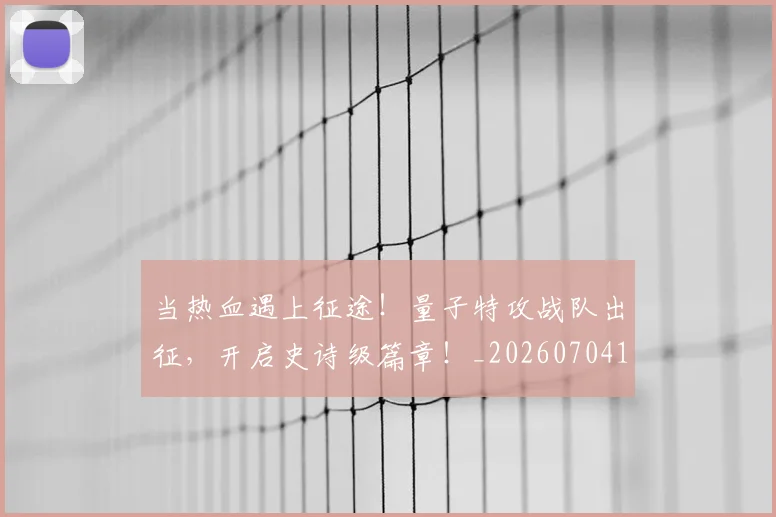 当热血遇上征途！量子特攻战队出征，开启史诗级篇章！_20260704172059