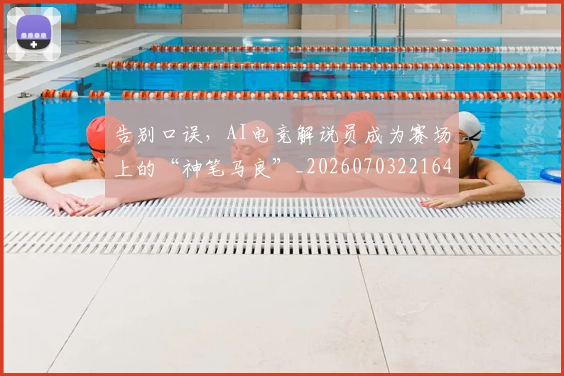 告别口误,AI电竞解说员成为赛场上的“神笔马良”_20260703221649