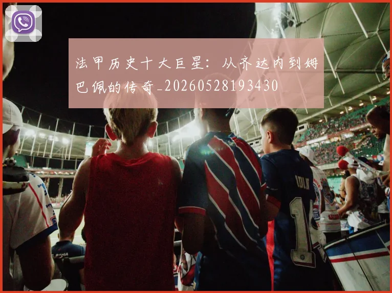 法甲历史十大巨星：从齐达内到姆巴佩的传奇_20260528193430