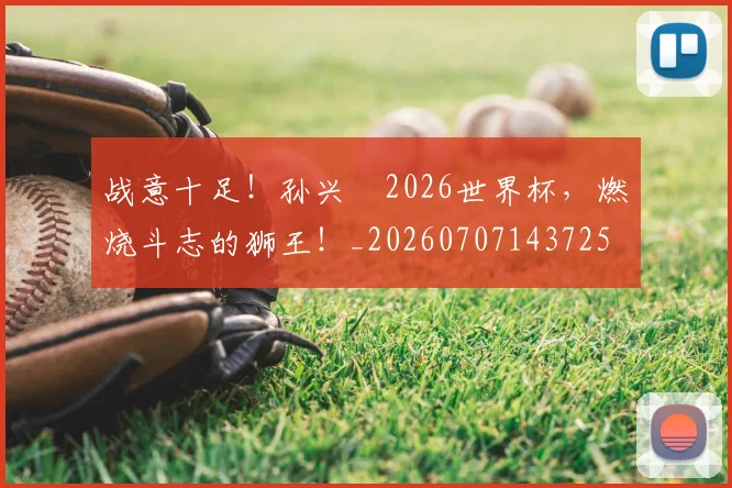 战意十足!孙兴慜2026世界杯,燃烧斗志的狮王!_20260707143725