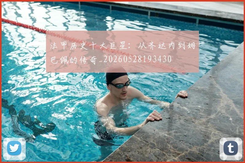法甲历史十大巨星：从齐达内到姆巴佩的传奇_20260528193430