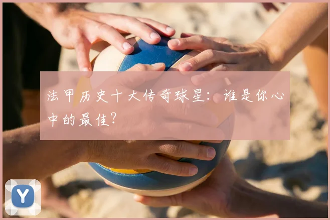 法甲历史十大传奇球星：谁是你心中的最佳？